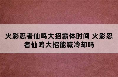 火影忍者仙鸣大招霸体时间 火影忍者仙鸣大招能减冷却吗